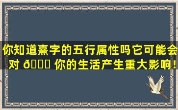 你知道熹字的五行属性吗它可能会对 🐋 你的生活产生重大影响！